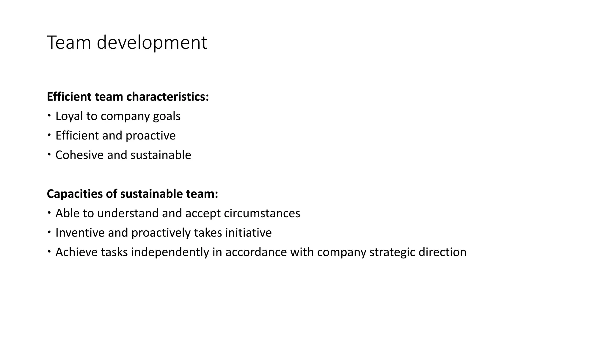 Team development
Efficient team characteristics:
 Loyal to company goals
 Efficient and proactive
 Cohesive and sustainable
Capacities of sustainable team:
 Able to understand and accept circumstances
 Inventive and proactively takes initiative
 Achieve tasks independently in accordance with company strategic direction
 