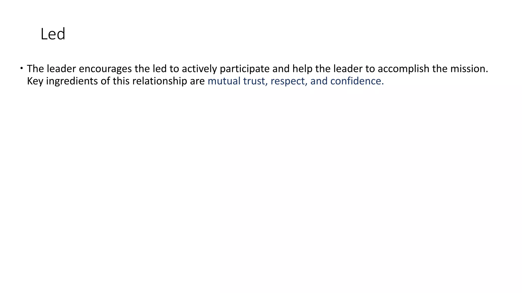 Led
 The leader encourages the led to actively participate and help the leader to accomplish the mission.
Key ingredients of this relationship are mutual trust, respect, and confidence.
 