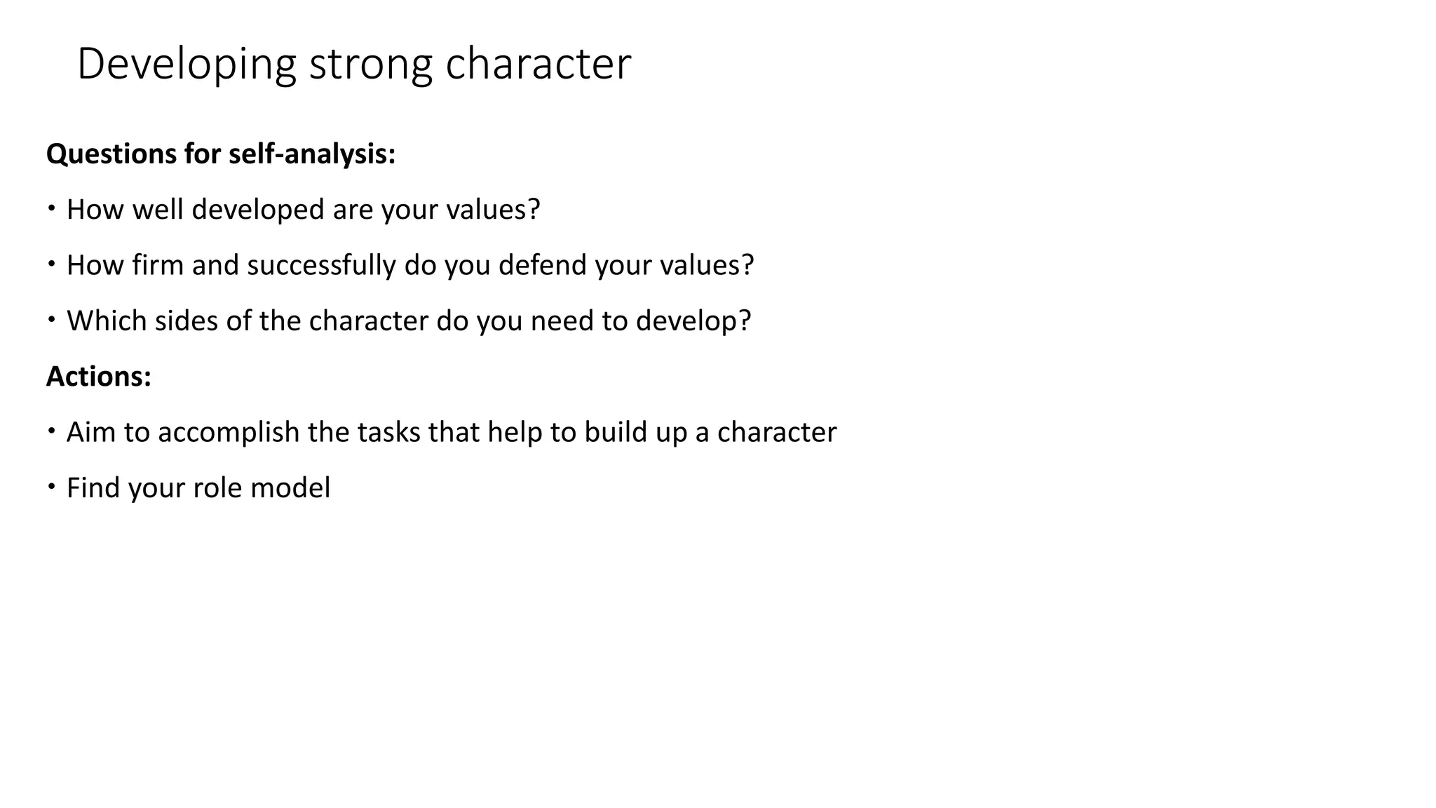 Developing strong character
Questions for self-analysis:
 How well developed are your values?
 How firm and successfully do you defend your values?
 Which sides of the character do you need to develop?
Actions:
 Aim to accomplish the tasks that help to build up a character
 Find your role model
 