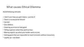 What causes Ethical Dilemma
Avoid following attitudes:
 I don’t care how you get it done—just do it!
 There is no excuse...