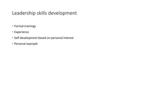 Leadership skills development
 Formal trainings
 Experience
 Self development based on personal interest
 Personal exa...