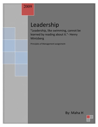 2009



   Leadership
   "Leadership, like swimming, cannot be
   learned by reading about it."- Henry
   Mintzberg
   Principles of Management assignment




                                     By: Maha H
 
