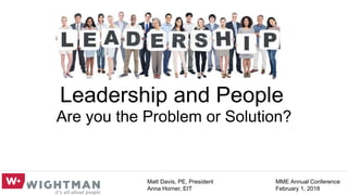 Leadership and People
Are you the Problem or Solution?
Matt Davis, PE, President
Anna Horner, EIT
MME Annual Conference
February 1, 2018
 