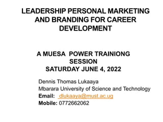 LEADERSHIP PERSONAL MARKETING
AND BRANDING FOR CAREER
DEVELOPMENT
Dennis Thomas Lukaaya
Mbarara University of Science and Technology
Email: dlukaaya@must.ac.ug
Mobile: 0772662062
A MUESA POWER TRAINIONG
SESSION
SATURDAY JUNE 4, 2022
 