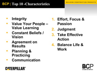Top 10 -Characteristics Integrity Value Your People – Value Learning Constant Beliefs / Vision Agreement on Results Planning & Practicing Communication   Effort, Focus & Passion  Judgment Take Effective Action Balance Life & Work 