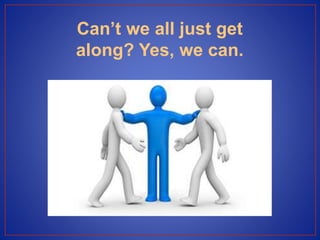 Can’t we all just get
along? Yes, we can.
 