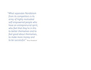 ‘‘What separates Nordstrom
from its competitors is its
army of highly motivated
self-empowered people who
have an entreprenurial spirit,
who feel that they’re in this
to better themselves and to
feel good about themselves,
to make more money and
to be successful.’’~Bruce Nordstrom
 