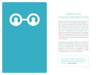We are in an era of a diverse workforce and are seeing a trend
of shorter tenures with more frequent moves between jobs. In
fact, a comprehensive study done by PayScale (2015) found
the average tenure at Fortune 500 companies is slightly less
than four years. At Nordstrom, leaders are managing teams
that bring diversity in cultural backgrounds, experiences, and
perspectives. Understanding that employees come to
situations with their own unique perspective can help leaders
flex their style appropriately to meet the needs of diverse teams.
Furthermore, research has shown that diverse teams and
companies tend to be more profitable, have more customers, and
be more innovative.
First, recognize that the way you experience and interpret the
world around you is different from others.  Be an active listener
and be curious in order to understand and appreciate different
perspectives. Remember that in every situation, different
individuals will have different interpretations of their
experiences based on their unique perspectives. As a leader
it’s important to flex your style to each individual.
EMPATHY 
DIVERSE PERSPECTIVES
“The experience of listening to our people helped this
company more than anything else we could have done.
Ask your top people what they need, because they
have answers.” ~Bruce Nordstrom
 