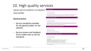 © The KPI Institute 2016
Source: Media Development Authority, Singapore (2015)
MEDIA DEVELOPMENT AUTHORITY
SINGAPORE
28
10. High quality services
Good practice:
• Service standards available
for the general public on the
website;
• Service owners and feedback
forms visible next to service
standards
 