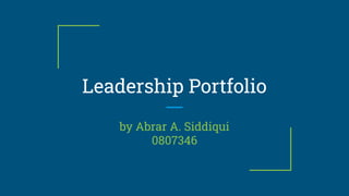 Leadership Portfolio
by Abrar A. Siddiqui
0807346
 