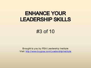 ENHANCE YOUR
LEADERSHIP SKILLS

               #3 of 10


   Brought to you by PSA Leadership Institute
Visit: http://www.buypsa.com/LeadershipInstitute
 