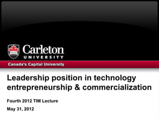 Leadership position in technology
entrepreneurship & commercialization
Fourth 2012 TIM Lecture
May 31, 2012
 
