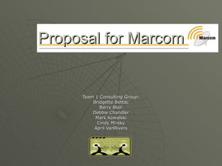 Proposal for Marcom   Team 1 Consulting Group: Bridgette Bettac Barry Blair Debbie Chandler Mark Kowalski Cindy Mirsky April VanRivers 