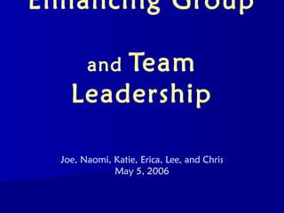 Enhancing Group

        Team
        and
    Leadership

  Joe, Naomi, Katie, Erica, Lee, and Chris
              May 5, 2006
 