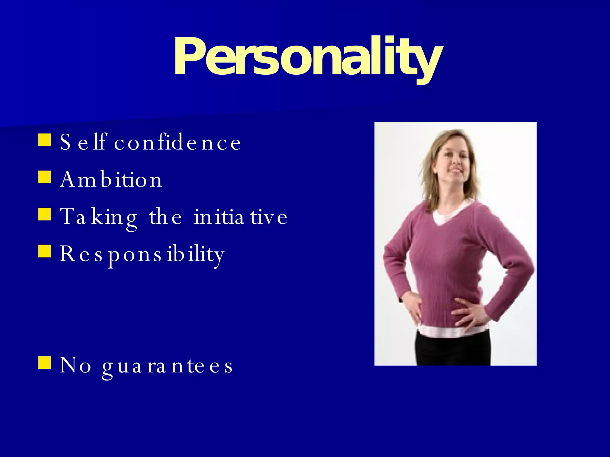 Personality Self confidence Ambition Taking the initiative  Responsibility No guarantees 