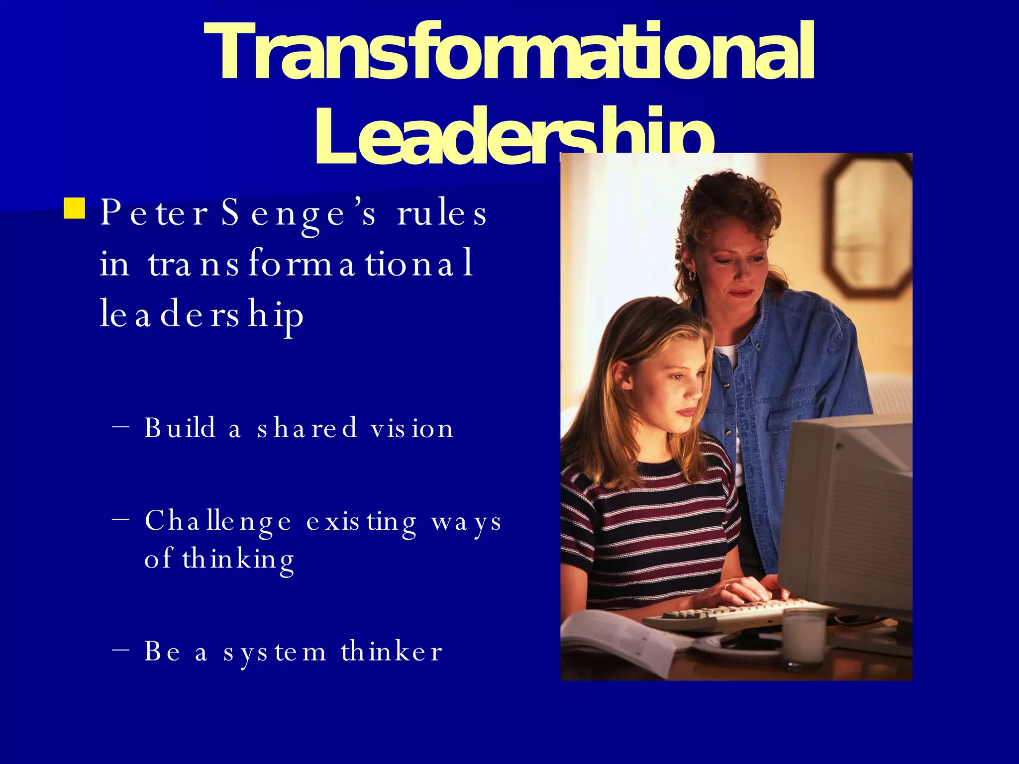 Transformational Leadership Peter Senge’s rules in transformational leadership Build a shared vision  Challenge existing ways of thinking  Be a system thinker  
