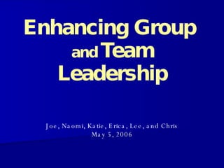 Enhancing Group  and   Team Leadership Joe, Naomi, Katie, Erica, Lee, and Chris May 5, 2006 