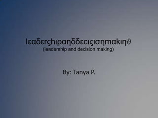 Ιεαδεrςhιραηδδεcιςισηmαkιηϑ(leadership and decision making) By: Tanya P. 