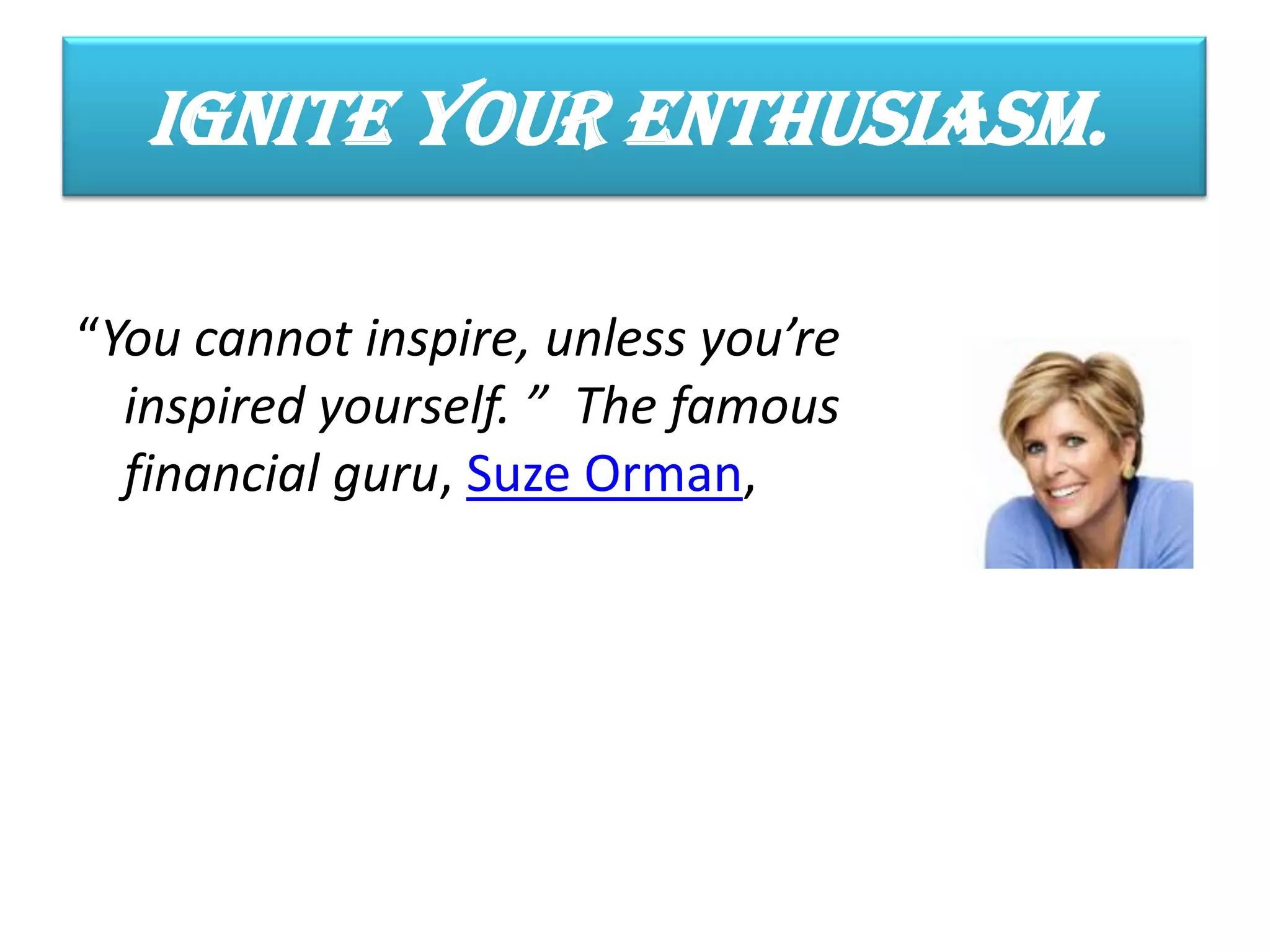 Ignite Your Enthusiasm.

“You cannot inspire, unless you’re
  inspired yourself. ” The famous
  financial guru, Suze Orman,
 