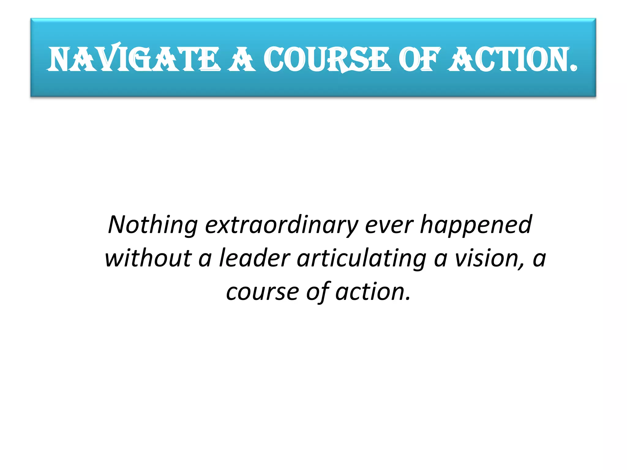 Navigate a course of action.



  Nothing extraordinary ever happened
  without a leader articulating a vision, a
             course of action.
 