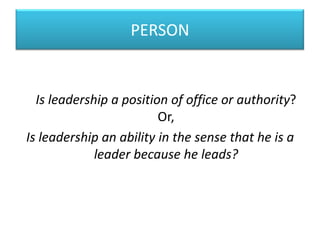 PERSON


  Is leadership a position of office or authority?
                         Or,
Is leadership an ability in the sense that he is a
             leader because he leads?
 