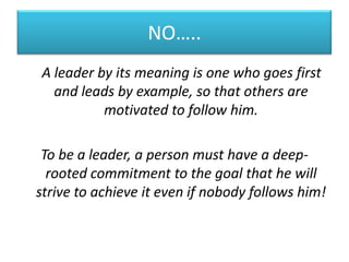 NO…..
A leader by its meaning is one who goes first
  and leads by example, so that others are
          motivated to foll...
