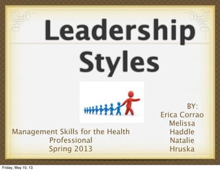 Leadership
Styles
BY:
Erica Corrao
Melissa
Haddle
Natalie
Hruska
Management Skills for the Health
Professional
Spring 2013
Friday, May 10, 13
 