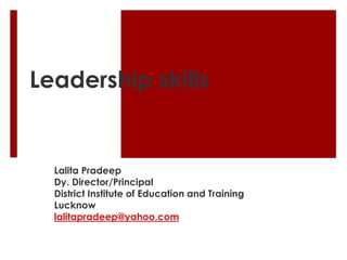 Leadership skills
Lalita Pradeep
Dy. Director/Principal
District Institute of Education and Training
Lucknow
lalitapradeep@yahoo.com
 