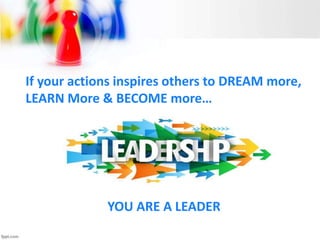 YOU ARE A LEADER
If your actions inspires others to DREAM more,
LEARN More & BECOME more…
 