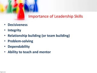 Importance of Leadership Skills
• Decisiveness
• Integrity
• Relationship building (or team building)
• Problem-solving
• Dependability
• Ability to teach and mentor
 