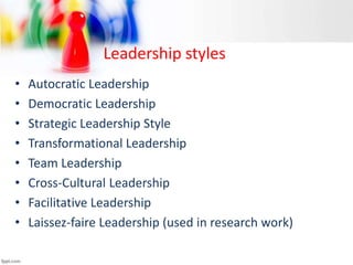 Leadership styles
• Autocratic Leadership
• Democratic Leadership
• Strategic Leadership Style
• Transformational Leadership
• Team Leadership
• Cross-Cultural Leadership
• Facilitative Leadership
• Laissez-faire Leadership (used in research work)
 