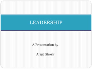 A Presentation by
Arijit Ghosh
LEADERSHIP
 