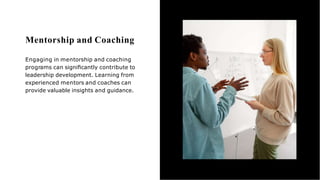 Mentorship and Coaching
Engaging in mentorship and coaching
programs can signiﬁcantly contribute to
leadership development. Learning from
experienced mentors and coaches can
provide valuable insights and guidance.
 