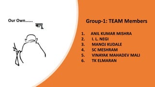 Group-1: TEAM Members
1. ANIL KUMAR MISHRA
2. I. L. NEGI
3. MANOJ KUDALE
4. SC MESHRAM
5. VINAYAK MAHADEV MALI
6. TK ELMARAN
Our Own…….
 