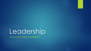 Leadership
WHAT MAKES GREAT LEADERSHIP?
 