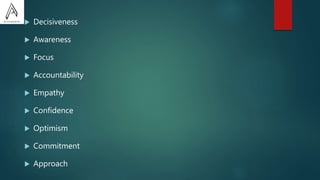  Decisiveness
 Awareness
 Focus
 Accountability
 Empathy
 Confidence
 Optimism
 Commitment
 Approach
 