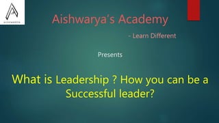 Aishwarya’s Academy
- Learn Different
Presents
What is Leadership ? How you can be a
Successful leader?
 