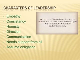 CHARACTERS OF LEADERSHIP
• Empathy
• Consistancy
• Honesty
• Direction
• Communication
• Needs support from all
• Assume obligation
 