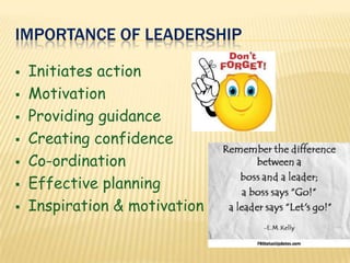 IMPORTANCE OF LEADERSHIP
 Initiates action
 Motivation
 Providing guidance
 Creating confidence
 Co-ordination
 Effective planning
 Inspiration & motivation
 
