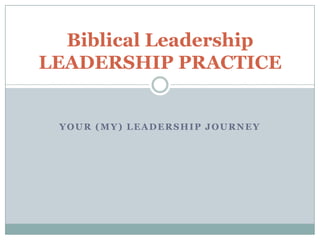 YOUR (MY) LEADERSHIP JOURNEY
Biblical Leadership
LEADERSHIP PRACTICE
 