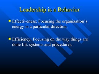 Leadership is a Behavior Effectiveness: Focusing the organization’s energy in a particular direction. Efficiency: Focusing on the way things are done I.E. systems and procedures. 
