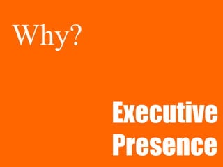 Why?
Executive
Presence
 