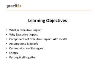 Learning Objectives
• What is Executive Impact
• Why Executive Impact
• Components of Executive Impact- ACE model
• Assump...