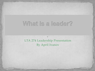 LTA 274 Leadership Presentation
       By April Ivanov
 