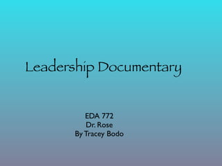 Leadership Documentary


         EDA 772
          Dr. Rose
      By Tracey Bodo
 