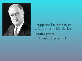 “Happiness lies in the joy of
achievement and the thrill of
creative effort.”
― Franklin D. Roosevelt
 