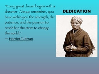 “Every great dream begins with a
dreamer. Always remember, you       DEDICATION
have within you the strength, the
patience, and the passion to
reach for the stars to change
the world.”
― Harriet Tubman
 