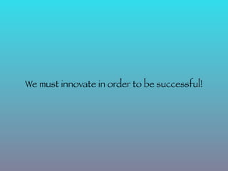 We must innovate in order to be successful!
 