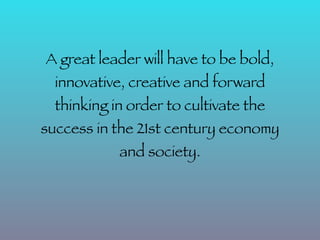 A great leader will have to be bold,
  innovative, creative and forward
  thinking in order to cultivate the
success in the 21st century economy
            and society.
 