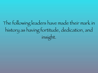 The following leaders have made their mark in
 history as having fortitude, dedication, and
                   insight.
 